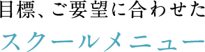 目標、ご要望に合わせたスクールメニュー