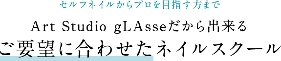 セルフネイルからプロを目指す方まで Art Studio gLAsseだから出来る ご要望に合わせたネイルスクール