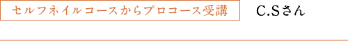セルフネイルコースからプロコース受講　C.Sさん
